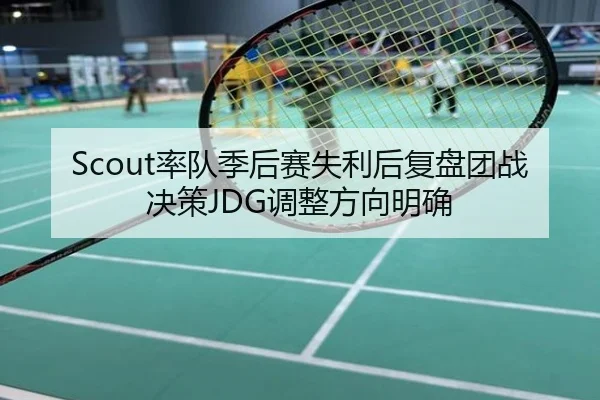 Scout率队季后赛失利后复盘团战决策JDG调整方向明确