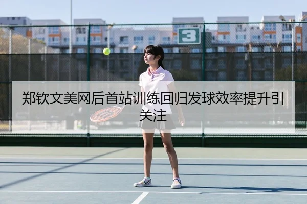郑钦文美网后首站训练回归发球效率提升引关注