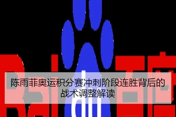 陈雨菲奥运积分赛冲刺阶段连胜背后的战术调整解读